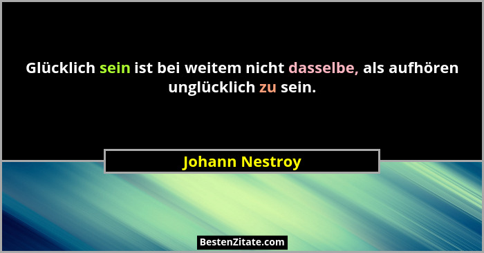 Glücklich sein ist bei weitem nicht dasselbe, als aufhören unglücklich zu sein.... - Johann Nestroy