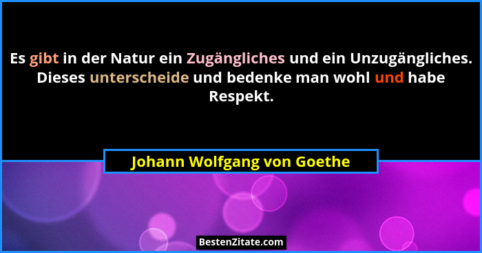 Es gibt in der Natur ein Zugängliches und ein Unzugängliches. Dieses unterscheide und bedenke man wohl und habe Respekt.... - Johann Wolfgang von Goethe