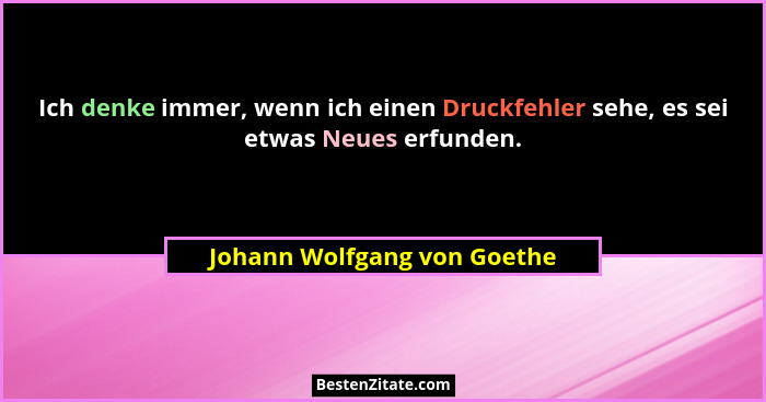 Ich denke immer, wenn ich einen Druckfehler sehe, es sei etwas Neues erfunden.... - Johann Wolfgang von Goethe