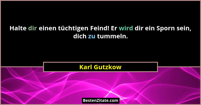Halte dir einen tüchtigen Feind! Er wird dir ein Sporn sein, dich zu tummeln.... - Karl Gutzkow