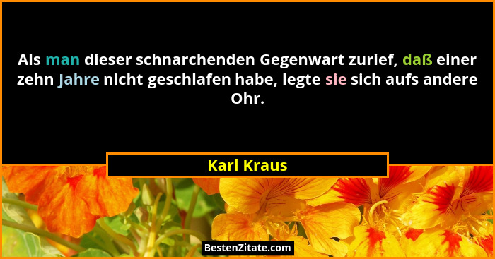 Als man dieser schnarchenden Gegenwart zurief, daß einer zehn Jahre nicht geschlafen habe, legte sie sich aufs andere Ohr.... - Karl Kraus