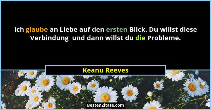 Ich glaube an Liebe auf den ersten Blick. Du willst diese Verbindung  und dann willst du die Probleme.... - Keanu Reeves