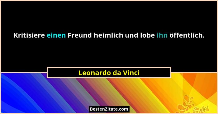 Kritisiere einen Freund heimlich und lobe ihn öffentlich.... - Leonardo da Vinci