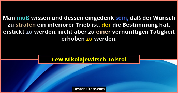 Man muß wissen und dessen eingedenk sein, daß der Wunsch zu strafen ein inferiorer Trieb ist, der die Bestimmung hat, ers... - Lew Nikolajewitsch Tolstoi