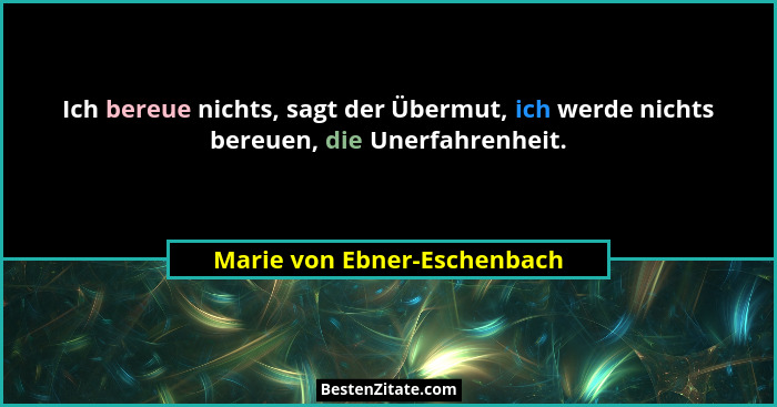 Ich bereue nichts, sagt der Übermut, ich werde nichts bereuen, die Unerfahrenheit.... - Marie von Ebner-Eschenbach