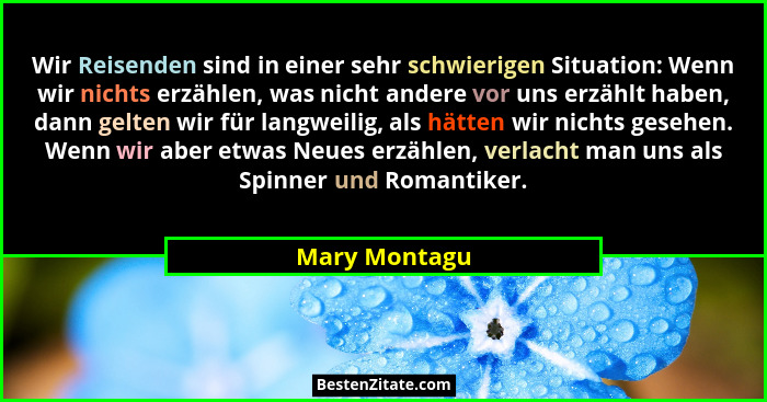 Wir Reisenden sind in einer sehr schwierigen Situation: Wenn wir nichts erzählen, was nicht andere vor uns erzählt haben, dann gelten w... - Mary Montagu