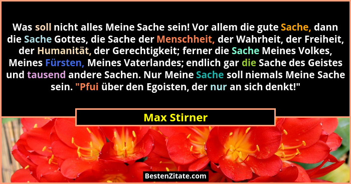 Was soll nicht alles Meine Sache sein! Vor allem die gute Sache, dann die Sache Gottes, die Sache der Menschheit, der Wahrheit, der Frei... - Max Stirner