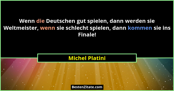 Wenn die Deutschen gut spielen, dann werden sie Weltmeister, wenn sie schlecht spielen, dann kommen sie ins Finale!... - Michel Platini