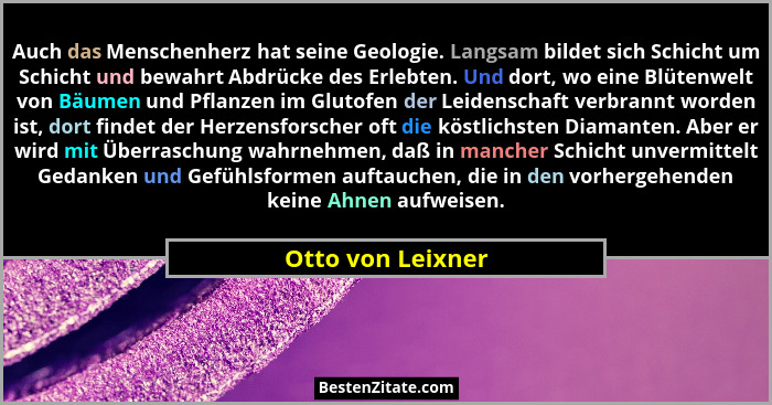 Auch das Menschenherz hat seine Geologie. Langsam bildet sich Schicht um Schicht und bewahrt Abdrücke des Erlebten. Und dort, wo ei... - Otto von Leixner