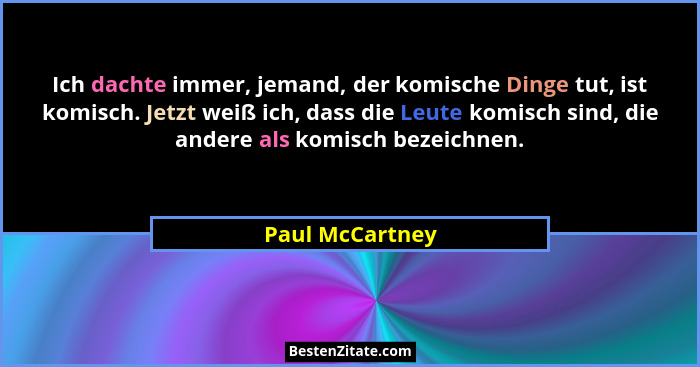 Ich dachte immer, jemand, der komische Dinge tut, ist komisch. Jetzt weiß ich, dass die Leute komisch sind, die andere als komisch be... - Paul McCartney