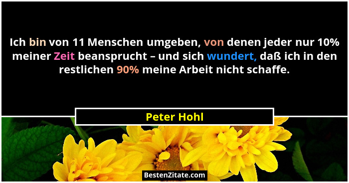 Ich bin von 11 Menschen umgeben, von denen jeder nur 10% meiner Zeit beansprucht – und sich wundert, daß ich in den restlichen 90% meine... - Peter Hohl