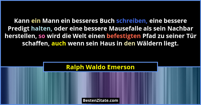 Kann ein Mann ein besseres Buch schreiben, eine bessere Predigt halten, oder eine bessere Mausefalle als sein Nachbar herstellen... - Ralph Waldo Emerson