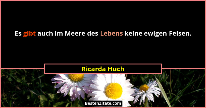 Es gibt auch im Meere des Lebens keine ewigen Felsen.... - Ricarda Huch