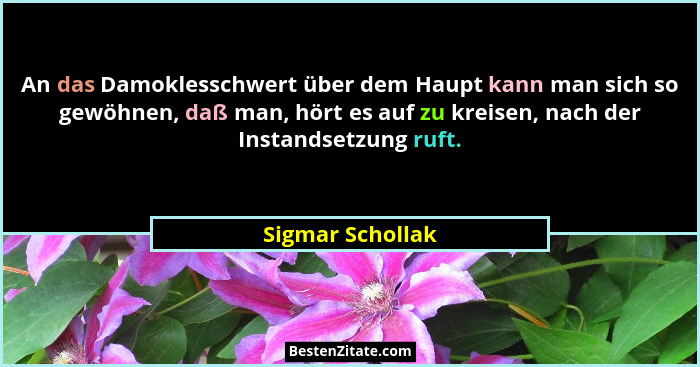 An das Damoklesschwert über dem Haupt kann man sich so gewöhnen, daß man, hört es auf zu kreisen, nach der Instandsetzung ruft.... - Sigmar Schollak