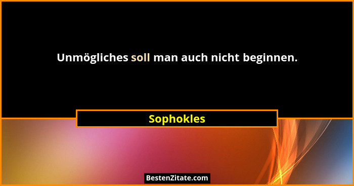 Unmögliches soll man auch nicht beginnen.... - Sophokles
