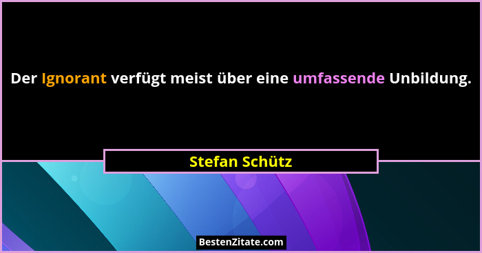 Der Ignorant verfügt meist über eine umfassende Unbildung.... - Stefan Schütz