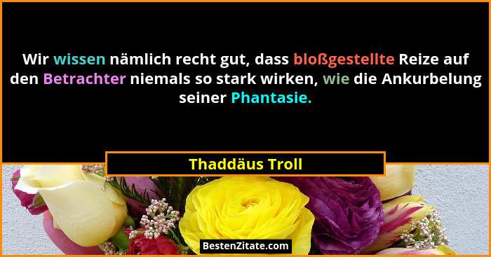 Wir wissen nämlich recht gut, dass bloßgestellte Reize auf den Betrachter niemals so stark wirken, wie die Ankurbelung seiner Phantas... - Thaddäus Troll