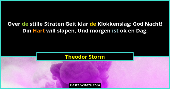 Over de stille Straten Geit klar de Klokkenslag: God Nacht! Din Hart will slapen, Und morgen ist ok en Dag.... - Theodor Storm