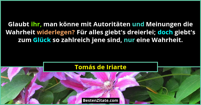 Glaubt ihr, man könne mit Autoritäten und Meinungen die Wahrheit widerlegen? Für alles giebt's dreierlei; doch giebt's zum... - Tomás de Iriarte