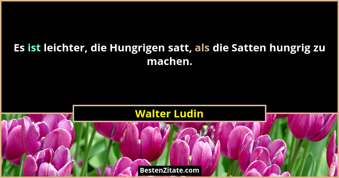 Es ist leichter, die Hungrigen satt, als die Satten hungrig zu machen.... - Walter Ludin