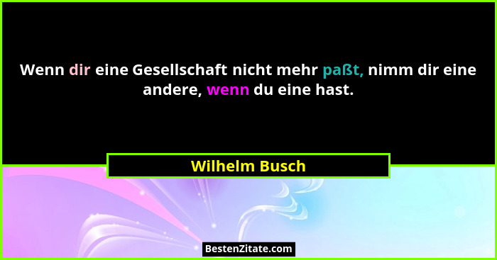 Wenn dir eine Gesellschaft nicht mehr paßt, nimm dir eine andere, wenn du eine hast.... - Wilhelm Busch