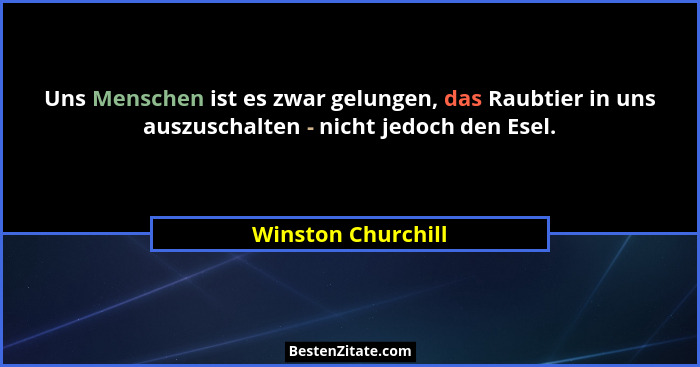 Uns Menschen ist es zwar gelungen, das Raubtier in uns auszuschalten - nicht jedoch den Esel.... - Winston Churchill