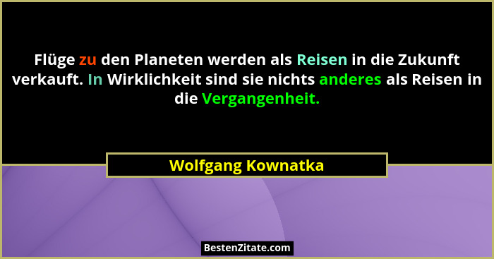 Flüge zu den Planeten werden als Reisen in die Zukunft verkauft. In Wirklichkeit sind sie nichts anderes als Reisen in die Vergang... - Wolfgang Kownatka