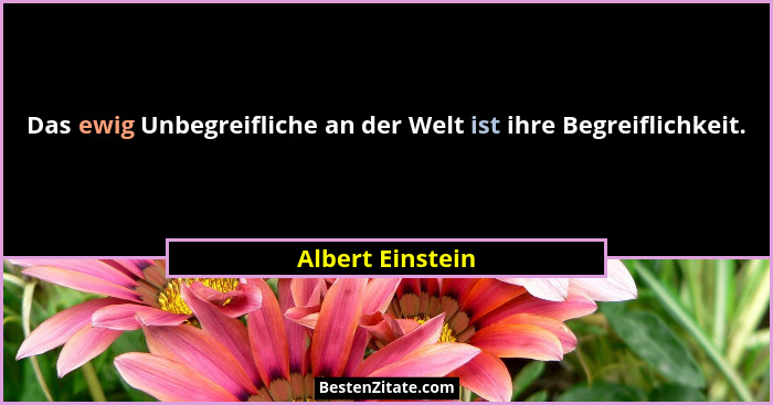 Das ewig Unbegreifliche an der Welt ist ihre Begreiflichkeit.... - Albert Einstein