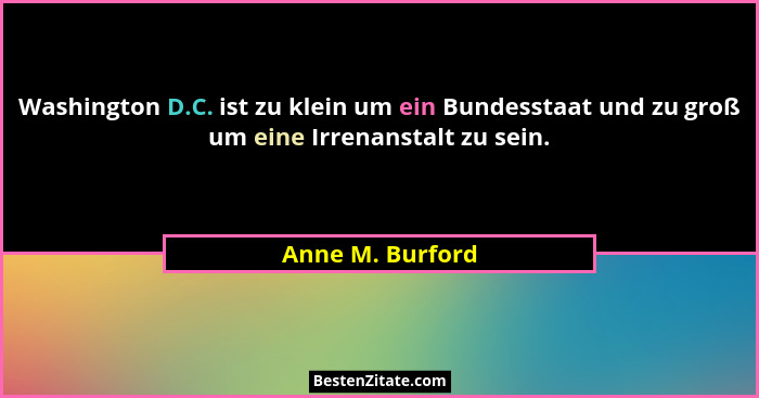 Washington D.C. ist zu klein um ein Bundesstaat und zu groß um eine Irrenanstalt zu sein.... - Anne M. Burford