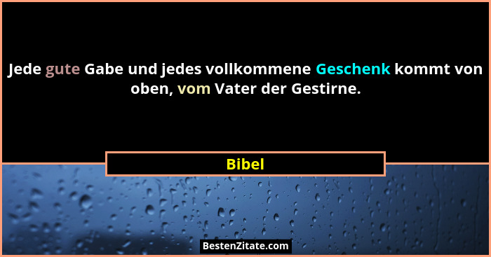 Jede gute Gabe und jedes vollkommene Geschenk kommt von oben, vom Vater der Gestirne.... - Bibel