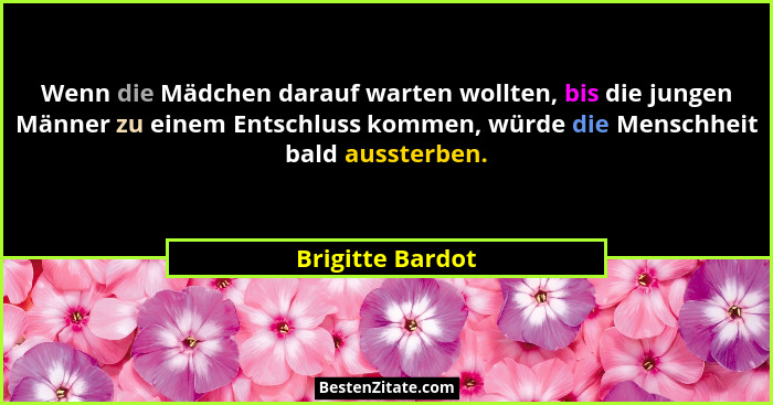 Wenn die Mädchen darauf warten wollten, bis die jungen Männer zu einem Entschluss kommen, würde die Menschheit bald aussterben.... - Brigitte Bardot