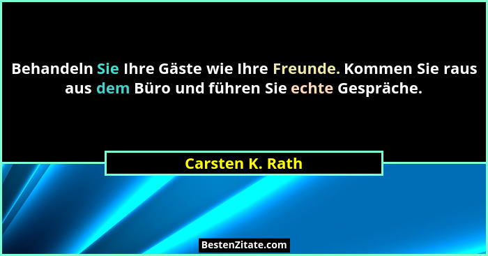 Behandeln Sie Ihre Gäste wie Ihre Freunde. Kommen Sie raus aus dem Büro und führen Sie echte Gespräche.... - Carsten K. Rath