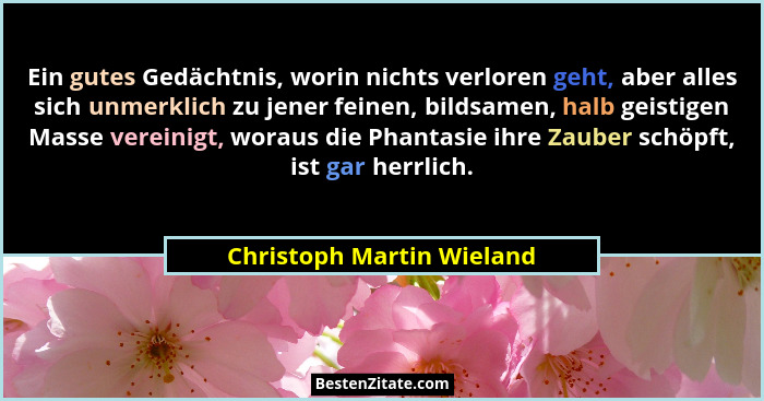 Ein gutes Gedächtnis, worin nichts verloren geht, aber alles sich unmerklich zu jener feinen, bildsamen, halb geistigen Mas... - Christoph Martin Wieland