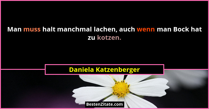 Man muss halt manchmal lachen, auch wenn man Bock hat zu kotzen.... - Daniela Katzenberger
