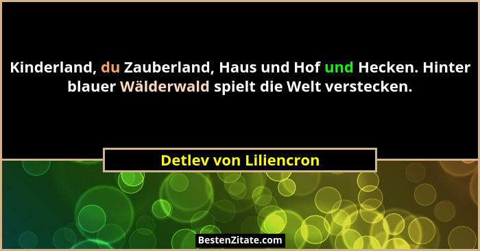 Kinderland, du Zauberland, Haus und Hof und Hecken. Hinter blauer Wälderwald spielt die Welt verstecken.... - Detlev von Liliencron