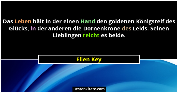 Das Leben hält in der einen Hand den goldenen Königsreif des Glücks, in der anderen die Dornenkrone des Leids. Seinen Lieblingen reicht es... - Ellen Key