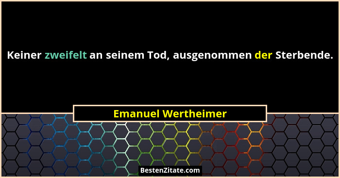 Keiner zweifelt an seinem Tod, ausgenommen der Sterbende.... - Emanuel Wertheimer