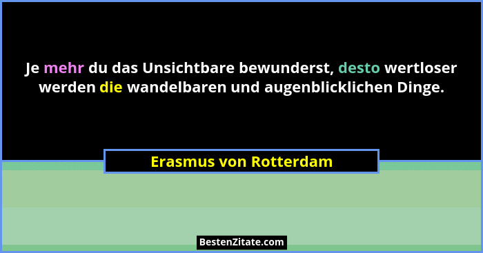 Je mehr du das Unsichtbare bewunderst, desto wertloser werden die wandelbaren und augenblicklichen Dinge.... - Erasmus von Rotterdam