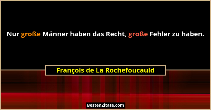 Nur große Männer haben das Recht, große Fehler zu haben.... - François de La Rochefoucauld