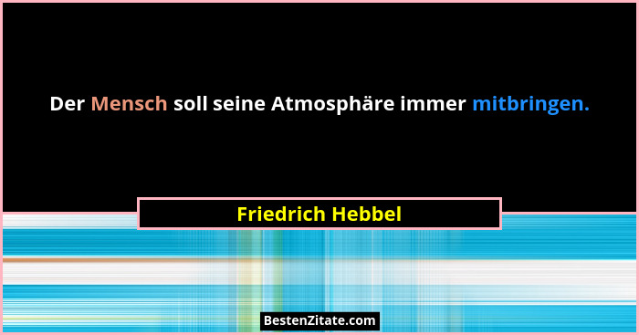 Der Mensch soll seine Atmosphäre immer mitbringen.... - Friedrich Hebbel