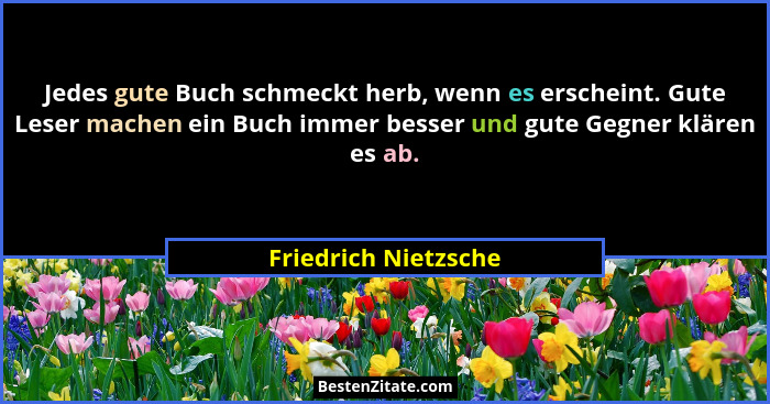 Jedes gute Buch schmeckt herb, wenn es erscheint. Gute Leser machen ein Buch immer besser und gute Gegner klären es ab.... - Friedrich Nietzsche