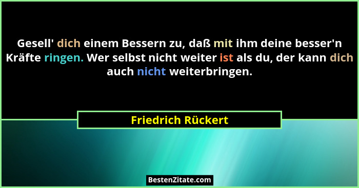 Gesell' dich einem Bessern zu, daß mit ihm deine besser'n Kräfte ringen. Wer selbst nicht weiter ist als du, der kann dich... - Friedrich Rückert