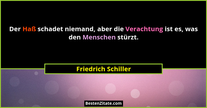 Der Haß schadet niemand, aber die Verachtung ist es, was den Menschen stürzt.... - Friedrich Schiller