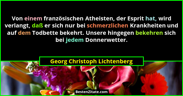 Von einem französischen Atheisten, der Esprit hat, wird verlangt, daß er sich nur bei schmerzlichen Krankheiten und auf... - Georg Christoph Lichtenberg