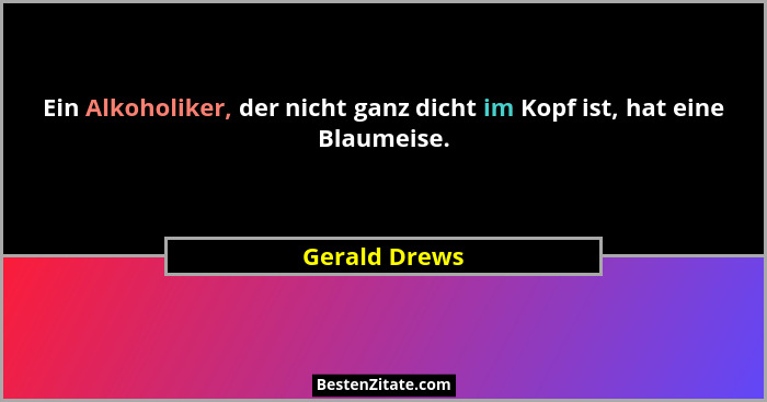 Ein Alkoholiker, der nicht ganz dicht im Kopf ist, hat eine Blaumeise.... - Gerald Drews