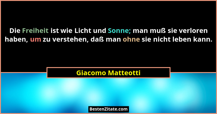 Die Freiheit ist wie Licht und Sonne; man muß sie verloren haben, um zu verstehen, daß man ohne sie nicht leben kann.... - Giacomo Matteotti
