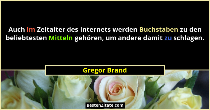 Auch im Zeitalter des Internets werden Buchstaben zu den beliebtesten Mitteln gehören, um andere damit zu schlagen.... - Gregor Brand