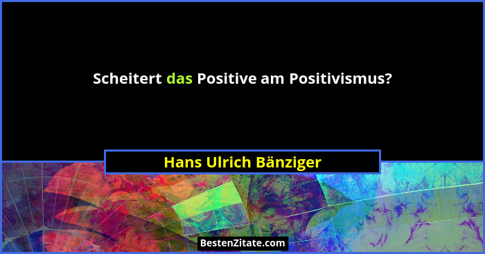 Scheitert das Positive am Positivismus?... - Hans Ulrich Bänziger