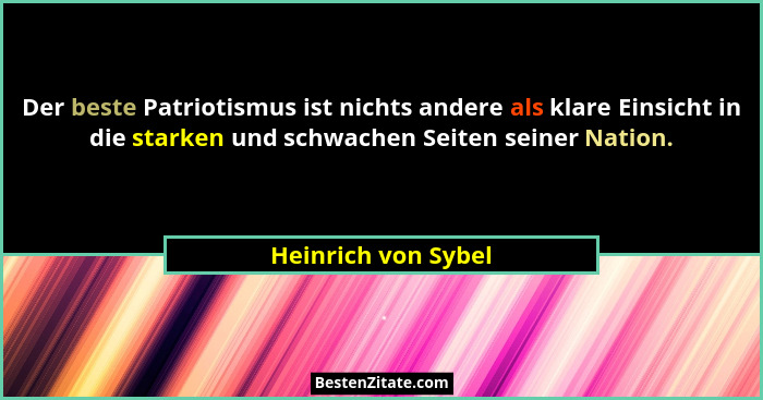 Der beste Patriotismus ist nichts andere als klare Einsicht in die starken und schwachen Seiten seiner Nation.... - Heinrich von Sybel