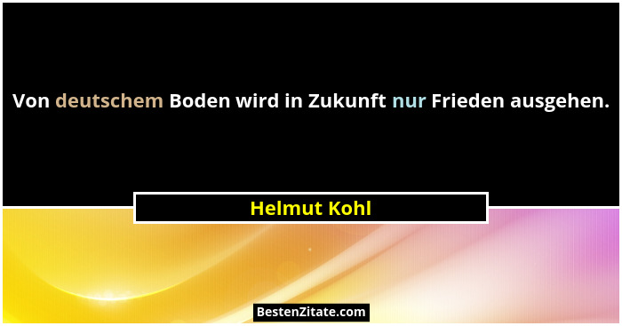 Von deutschem Boden wird in Zukunft nur Frieden ausgehen.... - Helmut Kohl